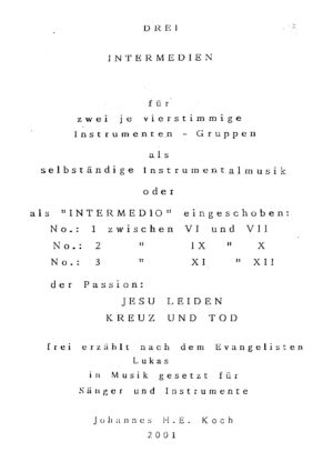 Drei Intermedien für zwei je vierstimmige Instrumenten-Gruppen als selbständige Instrumentalmusik oder als "Intermedio" eingeschoben in die Passion: Jesu Leiden Kreuz und Tod - frei erzählt nach dem Evangelisten Lukas in Musik gesetzt für Sänger und Instrumente