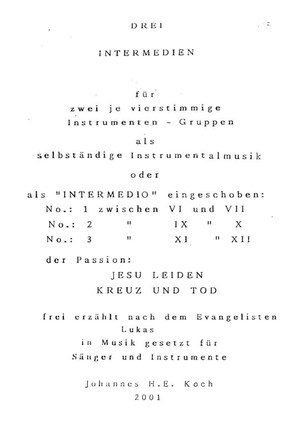 Drei Intermedien für zwei je vierstimmige Instrumenten-Gruppen als selbständige Instrumentalmusik oder als "Intermedio" eingeschoben in die Passion: Jesu Leiden Kreuz und Tod - frei erzählt nach dem Evangelisten Lukas in Musik gesetzt für Sänger und Instrumente