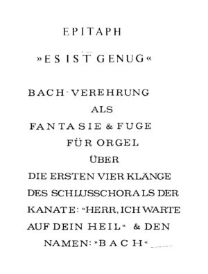 Epitaph "Es ist genug" - Bach-Verehrung als Fantasie & Fuge für Orgel über die ersten vier Klänge des Schlusschorals der Kantate: "Herr, ich warte auf dein Heil" & den Namen: "B A C H"